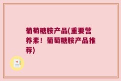 葡萄糖胺产品(重要营养素！葡萄糖胺产品推荐)