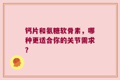 钙片和氨糖软骨素，哪种更适合你的关节需求？