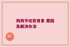 狗狗不吃软骨素 原因及解决办法