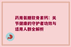药用氨糖软骨素钙：关节健康的守护者功效与适用人群全解析