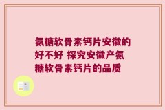 氨糖软骨素钙片安徽的好不好 探究安徽产氨糖软骨素钙片的品质