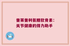 普莱普利氨糖软骨素：关节健康的得力助手