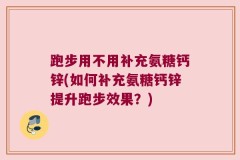 跑步用不用补充氨糖钙锌(如何补充氨糖钙锌提升跑步效果？)
