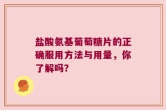 盐酸氨基葡萄糖片的正确服用方法与用量，你了解吗？