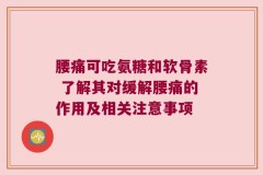腰痛可吃氨糖和软骨素 了解其对缓解腰痛的作用及相关注意事项