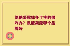 氨糖凝露抹多了疼的很咋办？氨糖凝露哪个品牌好