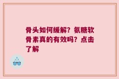 骨头如何缓解？氨糖软骨素真的有效吗？点击了解