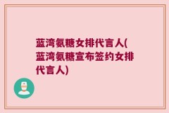 蓝湾氨糖女排代言人(蓝湾氨糖宣布签约女排代言人)