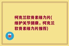 柯克兰软骨素维力片(维护关节健康，柯克兰软骨素维力片推荐)