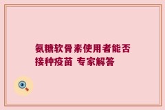 氨糖软骨素使用者能否接种疫苗 专家解答
