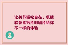 让关节轻松自在，氨糖软骨素钙片咀嚼片给你不一样的体验