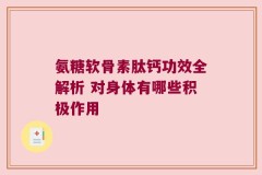 氨糖软骨素肽钙功效全解析 对身体有哪些积极作用