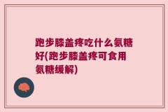 跑步膝盖疼吃什么氨糖好(跑步膝盖疼可食用氨糖缓解)