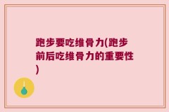 跑步要吃维骨力(跑步前后吃维骨力的重要性)