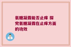 氨糖凝露能否止痒 探究氨糖凝露在止痒方面的功效