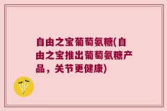 自由之宝葡萄氨糖(自由之宝推出葡萄氨糖产品，关节更健康)