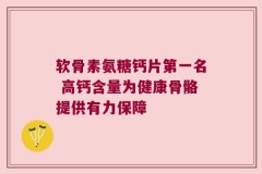 软骨素氨糖钙片第一名 高钙含量为健康骨骼提供有力保障