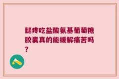 腿疼吃盐酸氨基葡萄糖胶囊真的能缓解痛苦吗？