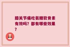 膝关节痛吃氨糖软骨素有效吗？都有哪些效果？