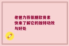 老爸力荐氨糖软骨素 快来了解它的独特功效与好处