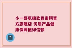小一哥氨糖软骨素钙官方旗舰店 优质产品健康保障值得信赖