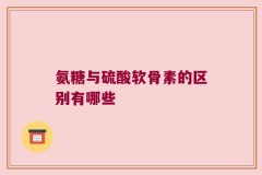 氨糖与硫酸软骨素的区别有哪些