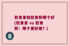 软骨素和软骨粉哪个好(软骨素 vs 软骨粉：哪个更好用？)