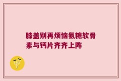 膝盖别再烦恼氨糖软骨素与钙片齐齐上阵
