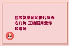 盐酸氨基葡萄糖片每天吃几片 正确服用量你知道吗