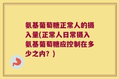 氨基葡萄糖正常人的摄入量(正常人日常摄入氨基葡萄糖应控制在多少之内？)