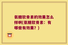 氨糖软骨素的效果怎么样啊(氨糖软骨素：有哪些有效果？)