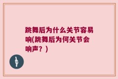 跳舞后为什么关节容易响(跳舞后为何关节会响声？)