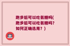 跑步后可以吃氨糖吗(跑步后可以吃氨糖吗？如何正确选用？)