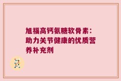 旭福高钙氨糖软骨素：助力关节健康的优质营养补充剂