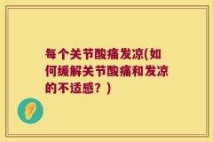 每个关节酸痛发凉(如何缓解关节酸痛和发凉的不适感？)