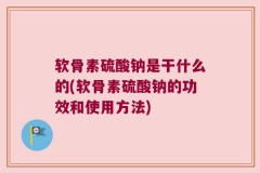 软骨素硫酸钠是干什么的(软骨素硫酸钠的功效和使用方法)