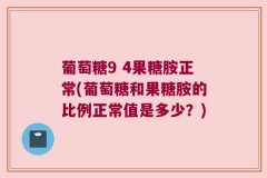 葡萄糖9 4果糖胺正常(葡萄糖和果糖胺的比例正常值是多少？)