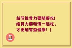 益节维骨力要随餐吃(维骨力要和饭一起吃，才更加有益健康！)