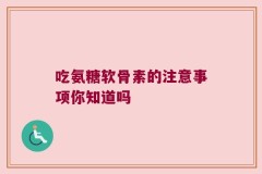 吃氨糖软骨素的注意事项你知道吗