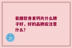 氨糖软骨素钙片什么牌子好，好的品牌应注意什么？