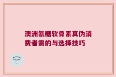 澳洲氨糖软骨素真伪消费者需的与选择技巧