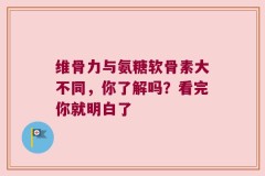 维骨力与氨糖软骨素大不同，你了解吗？看完你就明白了