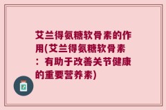 艾兰得氨糖软骨素的作用(艾兰得氨糖软骨素：有助于改善关节健康的重要营养素)