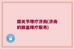 膝关节理疗济南(济南的膝盖理疗服务)