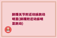 脚踝关节附近动脉跳动明显(脚踝附近动脉明显跳动)