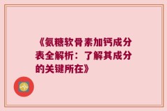 《氨糖软骨素加钙成分表全解析：了解其成分的关键所在》