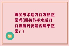踝关节术后刀口发热正常吗(踝关节手术后刀口温度升高是否属于正常？)