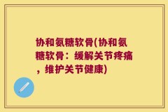 协和氨糖软骨(协和氨糖软骨：缓解关节疼痛，维护关节健康)