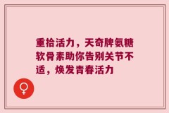 重拾活力，天奇牌氨糖软骨素助你告别关节不适，焕发青春活力