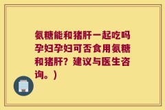 氨糖能和猪肝一起吃吗孕妇孕妇可否食用氨糖和猪肝？建议与医生咨询。)